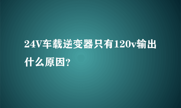 24V车载逆变器只有120v输出什么原因？