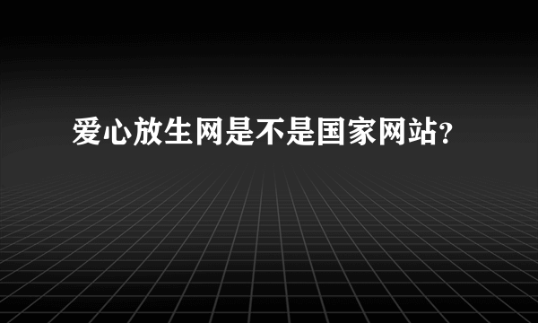 爱心放生网是不是国家网站？