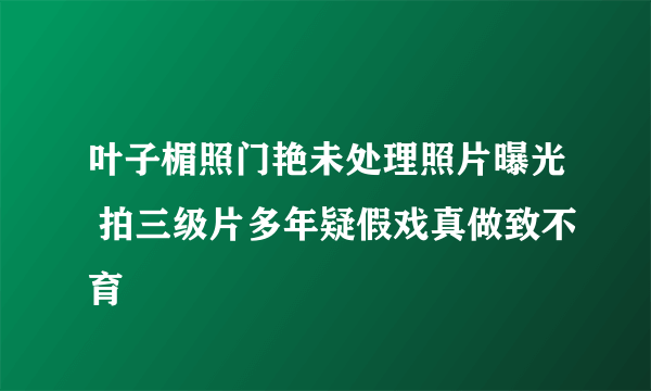 叶子楣照门艳未处理照片曝光 拍三级片多年疑假戏真做致不育