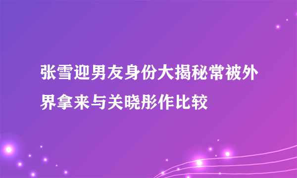 张雪迎男友身份大揭秘常被外界拿来与关晓彤作比较