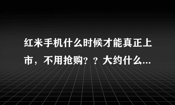 红米手机什么时候才能真正上市，不用抢购？？大约什么时候？小米和红米有什么不同？