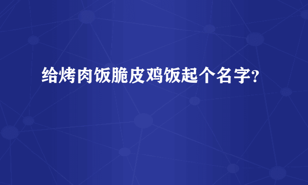 给烤肉饭脆皮鸡饭起个名字？