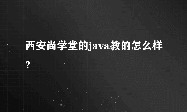 西安尚学堂的java教的怎么样？