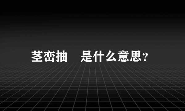 茎峦抽稸是什么意思？