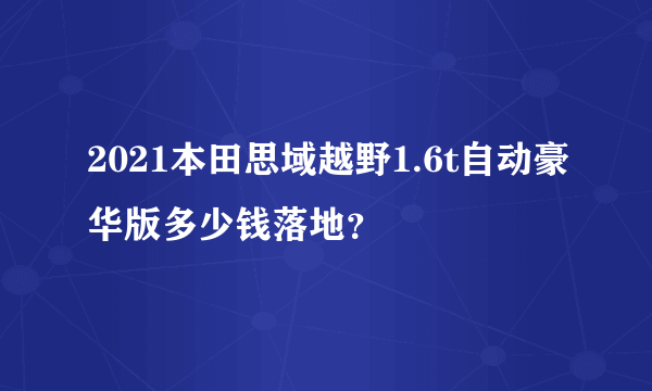 2021本田思域越野1.6t自动豪华版多少钱落地？