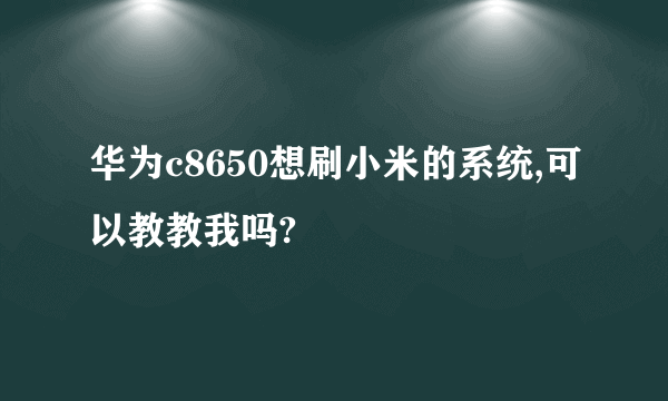 华为c8650想刷小米的系统,可以教教我吗?