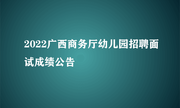 2022广西商务厅幼儿园招聘面试成绩公告