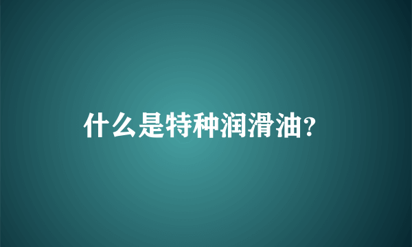 什么是特种润滑油？