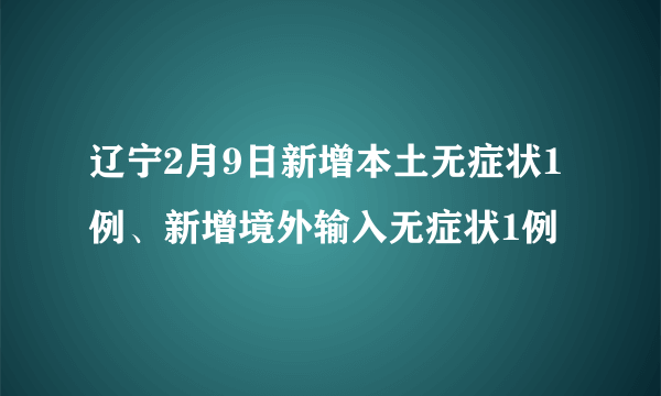 辽宁2月9日新增本土无症状1例、新增境外输入无症状1例