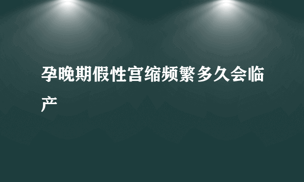 孕晚期假性宫缩频繁多久会临产