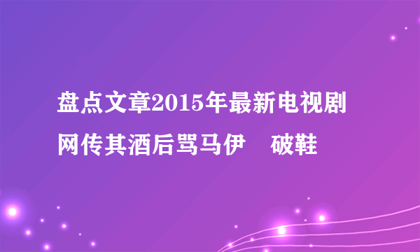 盘点文章2015年最新电视剧 网传其酒后骂马伊琍破鞋