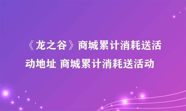 《龙之谷》商城累计消耗送活动地址 商城累计消耗送活动