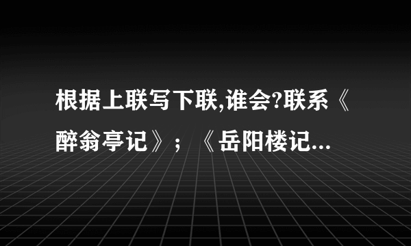 根据上联写下联,谁会?联系《醉翁亭记》；《岳阳楼记》和《桃花源记》等篇章中的一篇来写：1.上联：小石潭凄寒幽静下联：（ 