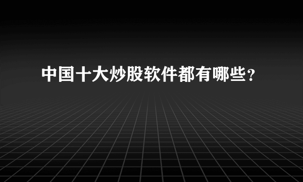 中国十大炒股软件都有哪些？