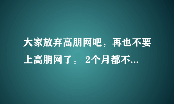 大家放弃高朋网吧，再也不要上高朋网了。 2个月都不能收货，退款还要等半个月。 狗屁不如的高朋网