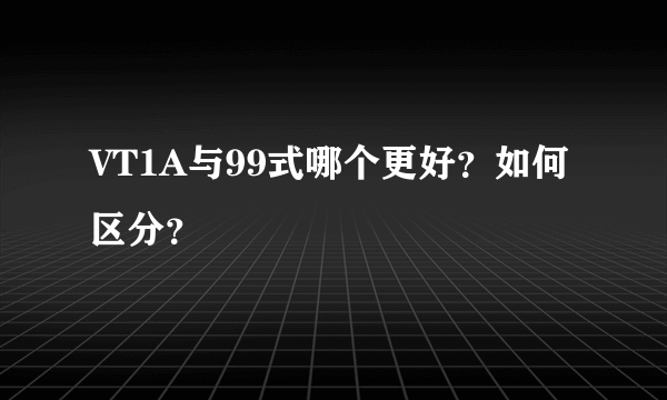 VT1A与99式哪个更好？如何区分？