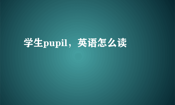 学生pupil，英语怎么读