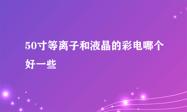 50寸等离子和液晶的彩电哪个好一些