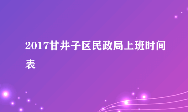 2017甘井子区民政局上班时间表