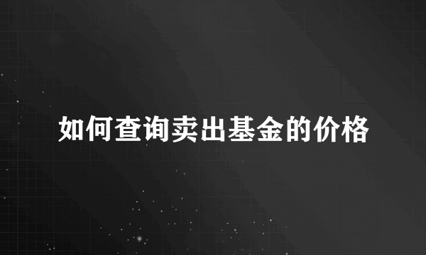 如何查询卖出基金的价格