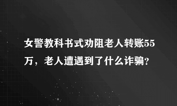 女警教科书式劝阻老人转账55万，老人遭遇到了什么诈骗？