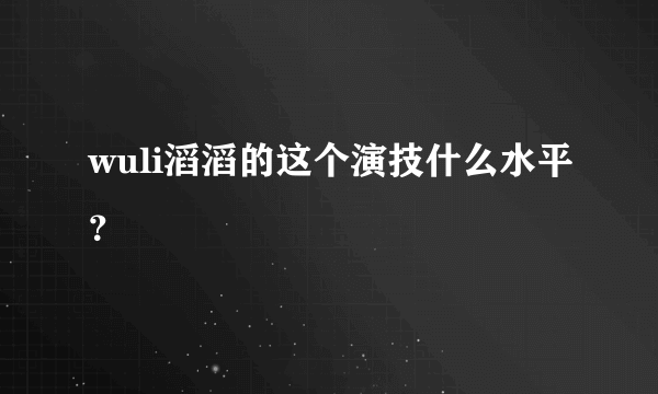 wuli滔滔的这个演技什么水平？