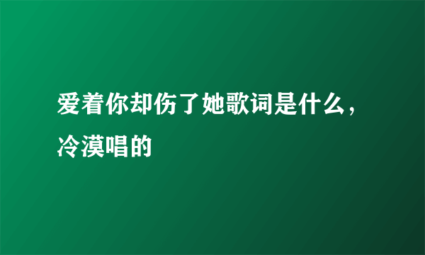 爱着你却伤了她歌词是什么，冷漠唱的