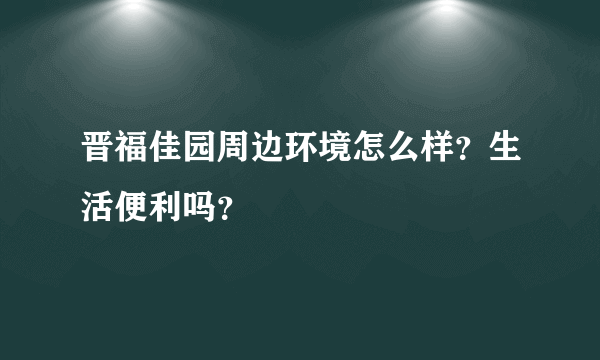 晋福佳园周边环境怎么样？生活便利吗？