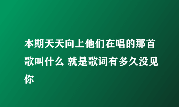 本期天天向上他们在唱的那首歌叫什么 就是歌词有多久没见你