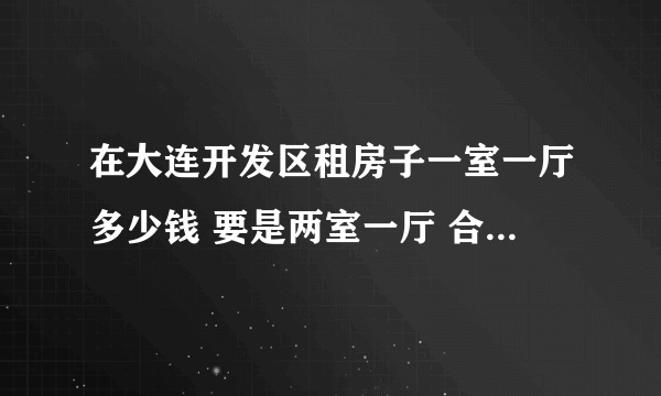 在大连开发区租房子一室一厅多少钱 要是两室一厅 合租多少钱