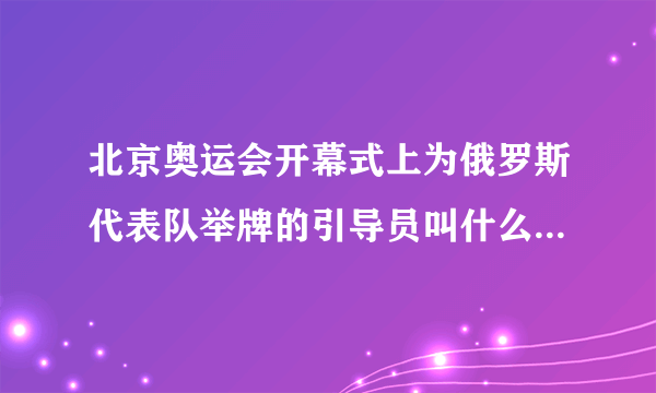 北京奥运会开幕式上为俄罗斯代表队举牌的引导员叫什么名字啊？？谁知道。。。