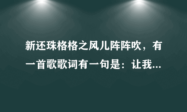 新还珠格格之风儿阵阵吹，有一首歌歌词有一句是：让我们共同走吧，活得潇潇洒洒。这首歌叫啥？