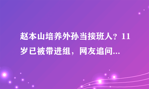 赵本山培养外孙当接班人？11岁已被带进组，网友追问财产分配问题