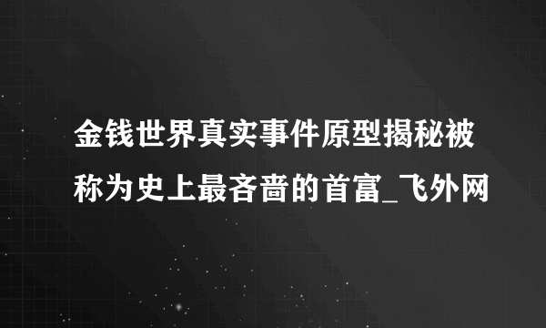 金钱世界真实事件原型揭秘被称为史上最吝啬的首富_飞外网