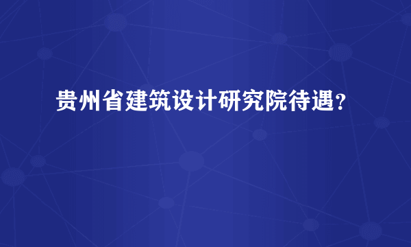 贵州省建筑设计研究院待遇？