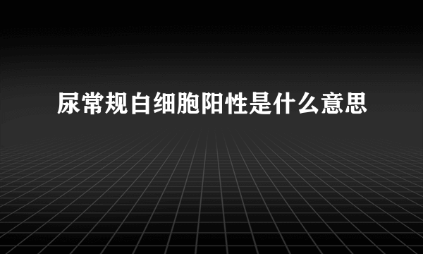 尿常规白细胞阳性是什么意思