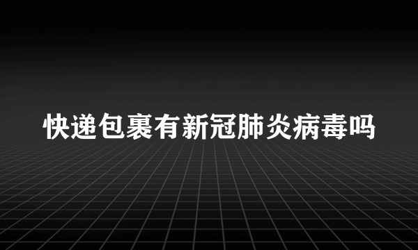 快递包裹有新冠肺炎病毒吗