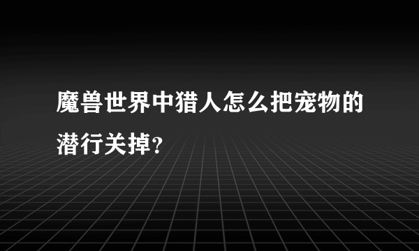 魔兽世界中猎人怎么把宠物的潜行关掉？