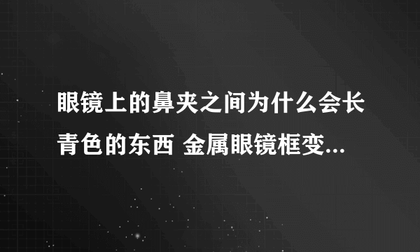 眼镜上的鼻夹之间为什么会长青色的东西 金属眼镜框变绿怎么清洗