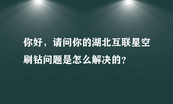 你好，请问你的湖北互联星空刷钻问题是怎么解决的？