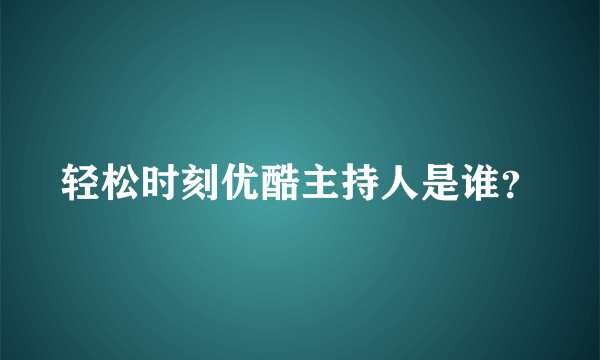 轻松时刻优酷主持人是谁？