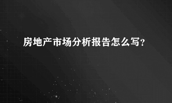 房地产市场分析报告怎么写？