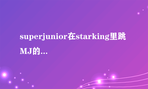 superjunior在starking里跳MJ的舞是哪一期？