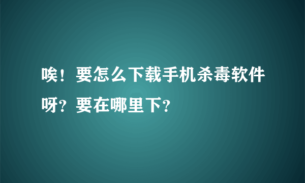 唉！要怎么下载手机杀毒软件呀？要在哪里下？