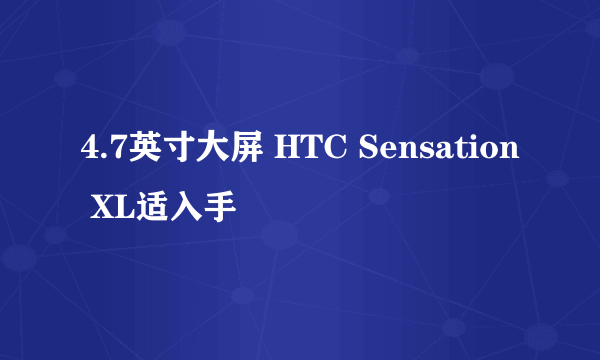 4.7英寸大屏 HTC Sensation XL适入手