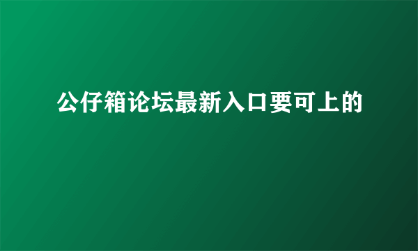 公仔箱论坛最新入口要可上的