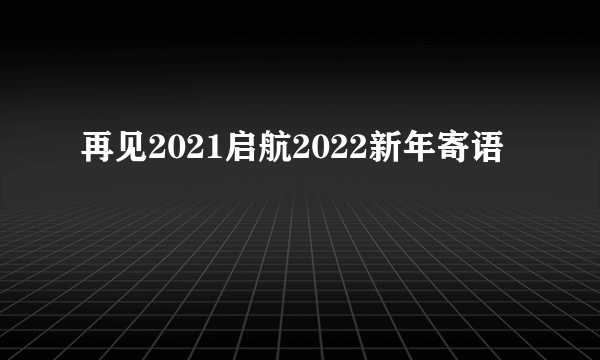 再见2021启航2022新年寄语