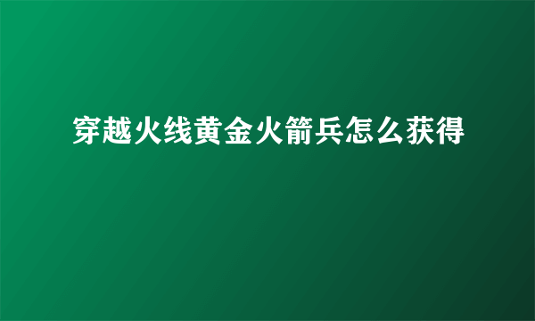 穿越火线黄金火箭兵怎么获得