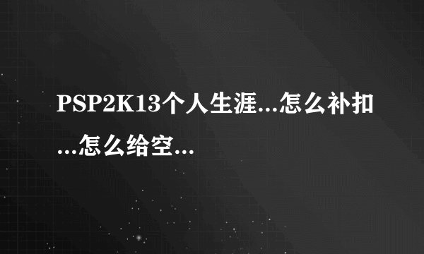 PSP2K13个人生涯...怎么补扣...怎么给空接 还有怎么呼叫空接啊