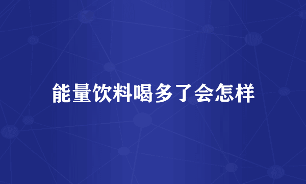 能量饮料喝多了会怎样